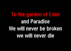 To the garden of Eden
and Paradise

We will never be broken
we will never die