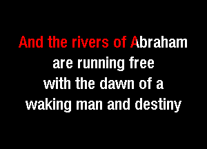 And the rivers of Abraham
are running free

with the dawn of a
waking man and destiny