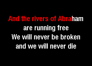 And the rivers of Abraham
are running free

We will never be broken
and we will never die