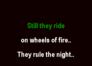 on wheels of fire..

They rule the night..