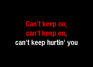 Can't keep on,

can't keep on,
can't keep hurtin' you