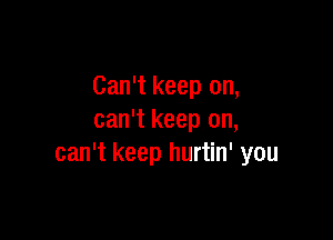 Can't keep on,

can't keep on,
can't keep hurtin' you