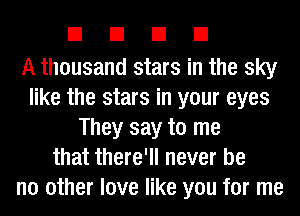 EIEIEIEI

A thousand stars in the sky
like the stars in your eyes
They say to me
that there'll never be
no other love like you for me