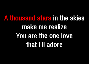 A thousand stars in the skies
make me realize

You are the one love
that I'll adore