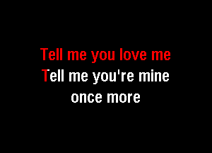 Tell me you love me

Tell me you're mine
once more