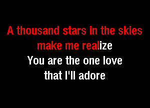 A thousand stars in the skies
make me realize

You are the one love
that I'll adore