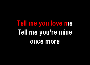 Tell me you love me

Tell me you're mine
once more