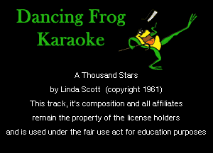 Dancing Frog 4
Karaoke

A Thousand Stars
by Linda Scott (copyright 1981)
This track, it's composition and all affiliates
remain the property of the license holders

and is used under the fair use act for education purposes