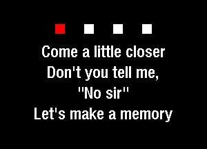 DUDE

Come a little closer
Don't you tell me,

No sir
Let's make a memory