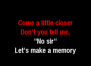 Come a little closer
Don't you tell me,

No sir
Let's make a memory