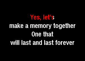 Yes, let's
make a memory together

One that
will last and last forever