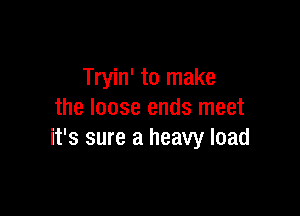 Tryin' to make

the loose ends meet
it's sure a heavy load