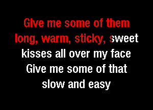 Give me some of them
long, warm, sticky, sweet
kisses all over my face
Give me some of that
slow and easy