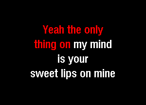 Yeah the only
thing on my mind

is your
sweet lips on mine