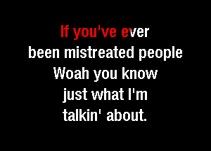 If you've ever
been mistreated people
Woah you know

just what I'm
talkin' about.