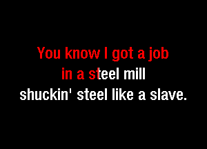 You know I got ajob

in a steel mill
shuckin' steel like a slave.
