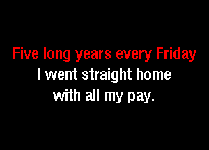 Five long years every Friday

I went straight home
with all my pay.