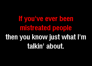 If you've ever been
mistreated people

then you know just what I'm
talkin' about.