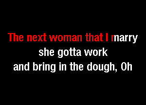 The next woman that I marry

she gotta work
and bring in the dough, on