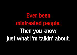 Ever been
mistreated people.

Then you know
just what I'm talkin' about.