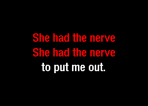 She had the nerve

She had the nerve
to put me out.