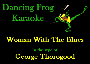 Dancing Frog J)
Karaoke

.o',

Woman With The Blues

In the style of
George Thorogood