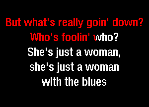 But what's really goin' down?
Who's foolin' who?
She's just a woman,

she's just a woman
with the blues