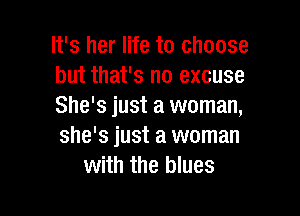 It's her life to choose
but that's no excuse
She's just a woman,

she's just a woman
with the blues