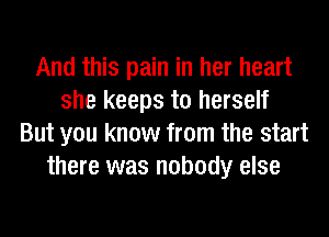 And this pain in her heart
she keeps to herself
But you know from the start
there was nobody else