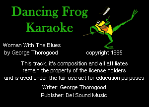 Dancing Frog 4
Karaoke

Woman With The Blues
by George Thorogood copyright 1985

This track, it's composition and all affiliates
remain the property of the license holders

and is used under the fair use act for education purposes

Writeri George Thorogood
Publsheri Del Sound Music