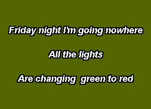 Friday night 1m going nowhere

AM the lights

Are changing green to red