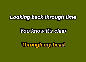 Looking back through time

You know it's clear

Through my head