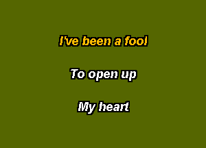 I've been a fool

To open up

My heart