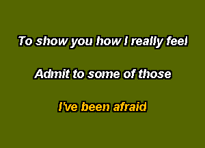 To show you how I reaHy feel

Admit to some of those

I've been afraid