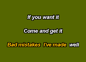 If you want it

Come and get it

Badmistakes I've made we
