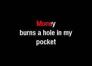Money

burns a hole in my
pocket