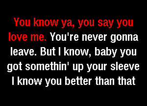 You know ya, you say you
love me. You're never gonna
leave. But I know, baby you
got somethin' up your sleeve
I know you better than that