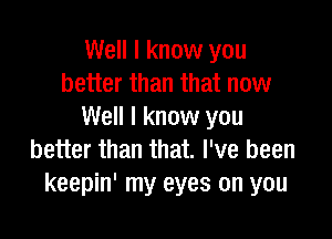 Well I know you
better than that now
Well I know you

better than that. I've been
keepin' my eyes on you