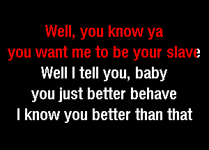 Well, you know ya
you want me to be your slave
Well I tell you, baby
you just better behave
I know you better than that