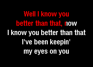 Well I know you
better than that, now
I know you better than that

I've been keepin'
my eyes on you