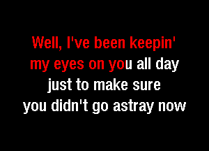 Well, I've been keepin'
my eyes on you all day

just to make sure
you didn't go astray now