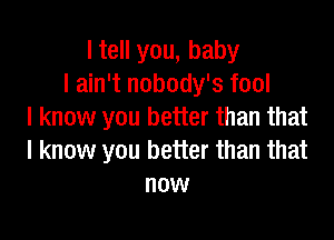 I tell you, baby
I ain't nobody's fool
I know you better than that

I know you better than that
now