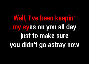 Well, I've been keepin'
my eyes on you all day

just to make sure
you didn't go astray now