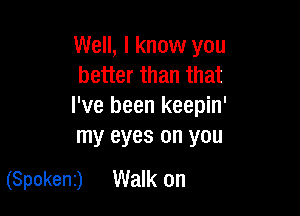Well, I know you
better than that
I've been keepin'

my eyes on you
(Spokeni) Walk on