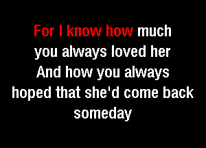 For I know how much
you always loved her
And how you always

hoped that she'd come back
someday