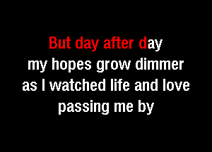 But day after day
my hopes grow dimmer

as I watched life and love
passing me by