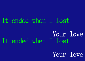 It ended when I lost

Your love
It ended when I lost

Your love