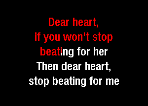 Dear heart,
if you won't stop
beating for her

Then dear heart,
stop heating for me