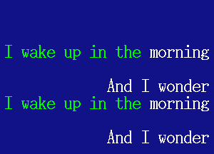 I wake up in the morning

And I wonder
I wake up in the morning

And I wonder