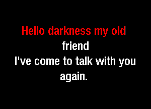 Hello darkness my old
friend

I've come to talk with you
again.